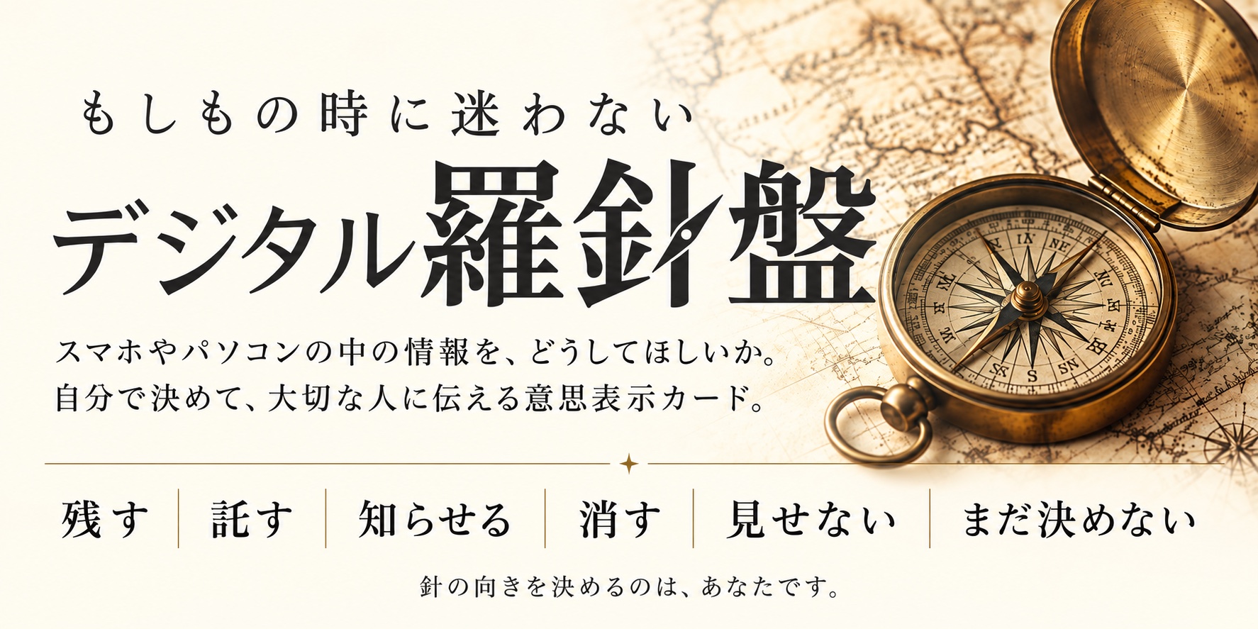 もしもの時に迷わない デジタル羅針盤。スマホやパソコンの中の情報を、どうしてほしいか。自分で決めて、大切な人に伝える意思表示カード。残す、託す、知らせる、消す、見せない、まだ決めない。
